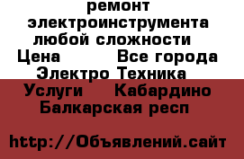 ремонт электроинструмента любой сложности › Цена ­ 100 - Все города Электро-Техника » Услуги   . Кабардино-Балкарская респ.